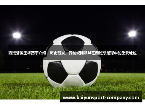 西班牙国王杯赛事介绍：历史背景、赛制规则及其在西班牙足球中的重要地位