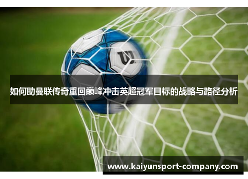 如何助曼联传奇重回巅峰冲击英超冠军目标的战略与路径分析