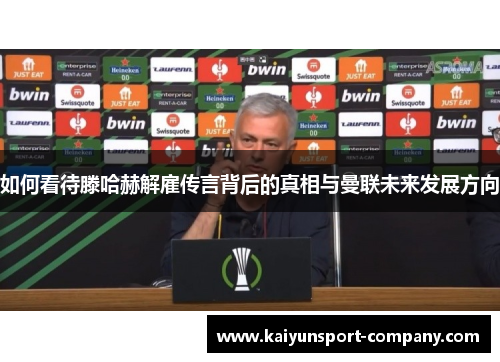 如何看待滕哈赫解雇传言背后的真相与曼联未来发展方向