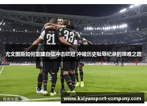 尤文图斯如何重建自信冲击欧冠 冲破历史耻辱纪录的艰难之路