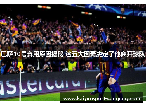 巴萨10号弃用原因揭秘 这五大因素决定了他离开球队 巴萨10号弃用原因揭秘 这五大因素决定了他离开球队