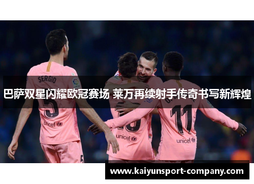 巴萨双星闪耀欧冠赛场 莱万再续射手传奇书写新辉煌 巴萨双星闪耀欧冠赛场 莱万再续射手传奇书写新辉煌