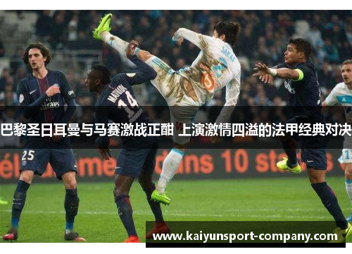 巴黎圣日耳曼与马赛激战正酣 上演激情四溢的法甲经典对决 巴黎圣日耳曼与马赛激战正酣 上演激情四溢的法甲经典对决