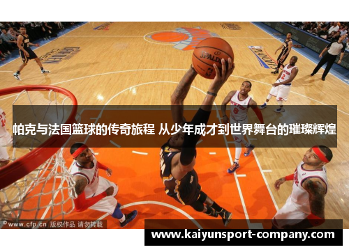 帕克与法国篮球的传奇旅程 从少年成才到世界舞台的璀璨辉煌 帕克与法国篮球的传奇旅程 从少年成才到世界舞台的璀璨辉煌