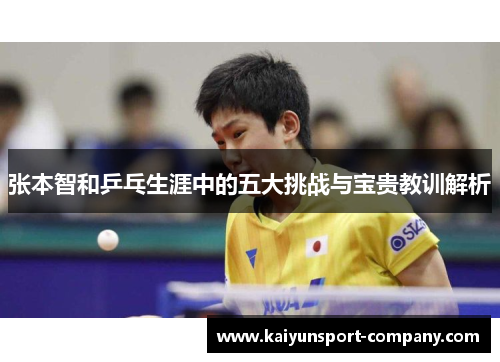 张本智和乒乓生涯中的五大挑战与宝贵教训解析 张本智和乒乓生涯中的五大挑战与宝贵教训解析