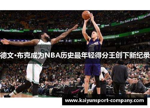 德文·布克成为NBA历史最年轻得分王创下新纪录 德文·布克成为NBA历史最年轻得分王创下新纪录
