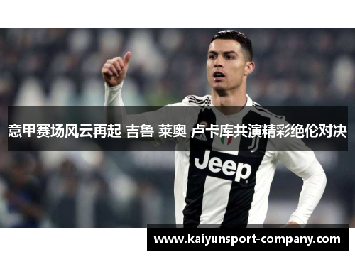 意甲赛场风云再起 吉鲁 莱奥 卢卡库共演精彩绝伦对决