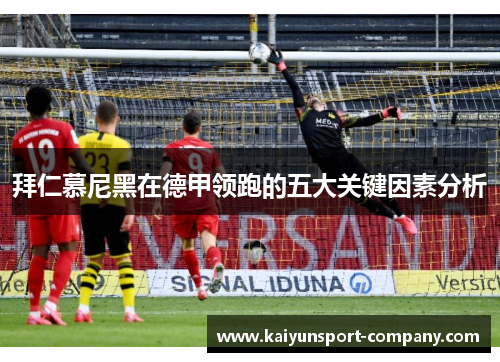 拜仁慕尼黑在德甲领跑的五大关键因素分析 拜仁慕尼黑在德甲领跑的五大关键因素分析
