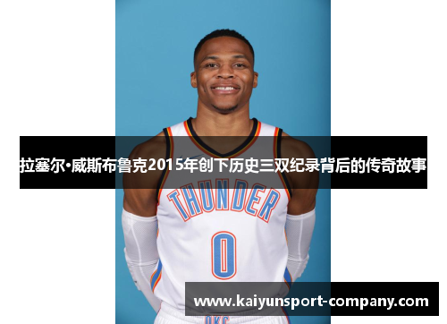 拉塞尔·威斯布鲁克2015年创下历史三双纪录背后的传奇故事 拉塞尔·威斯布鲁克2015年创下历史三双纪录背后的传奇故事