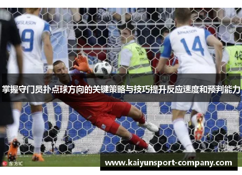 掌握守门员扑点球方向的关键策略与技巧提升反应速度和预判能力