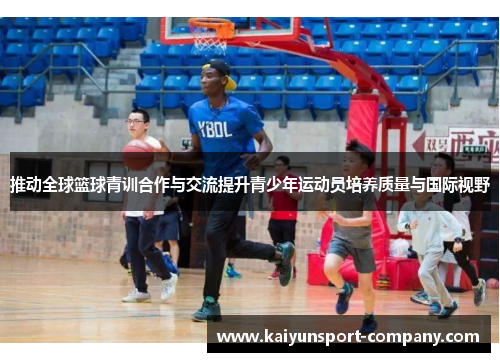 推动全球篮球青训合作与交流提升青少年运动员培养质量与国际视野