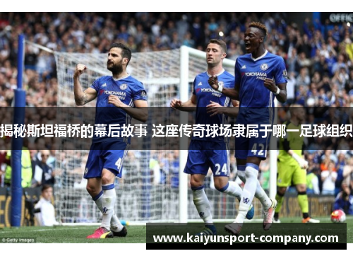 揭秘斯坦福桥的幕后故事 这座传奇球场隶属于哪一足球组织