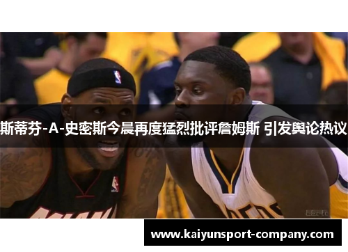斯蒂芬-A-史密斯今晨再度猛烈批评詹姆斯 引发舆论热议 斯蒂芬-A-史密斯今晨再度猛烈批评詹姆斯 引发舆论热议