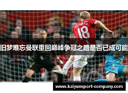 旧梦难忘曼联重回巅峰争冠之路是否已成可能 旧梦难忘曼联重回巅峰争冠之路是否已成可能