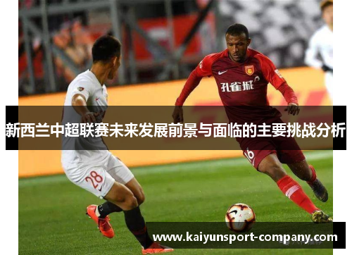 新西兰中超联赛未来发展前景与面临的主要挑战分析 新西兰中超联赛未来发展前景与面临的主要挑战分析