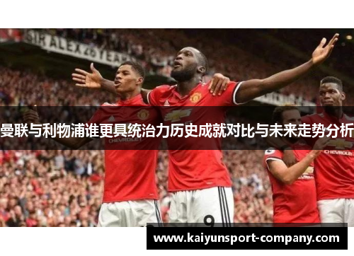 曼联与利物浦谁更具统治力历史成就对比与未来走势分析 曼联与利物浦谁更具统治力历史成就对比与未来走势分析