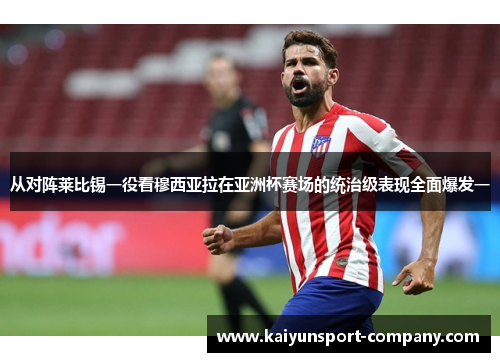 从对阵莱比锡一役看穆西亚拉在亚洲杯赛场的统治级表现全面爆发一