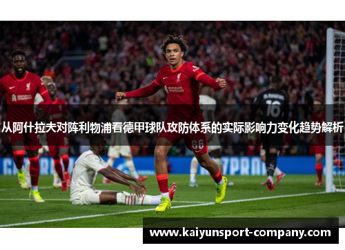 从阿什拉夫对阵利物浦看德甲球队攻防体系的实际影响力变化趋势解析