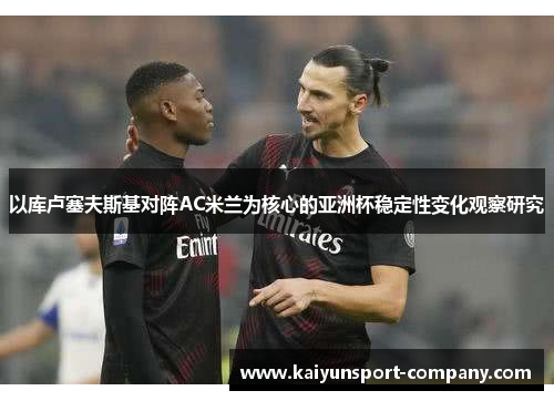 以库卢塞夫斯基对阵AC米兰为核心的亚洲杯稳定性变化观察研究 以库卢塞夫斯基对阵AC米兰为核心的亚洲杯稳定性变化观察研究
