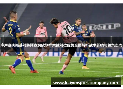 库卢塞夫斯基对阵阿森纳欧联杯关键对位优势全面解析战术影响与胜负走向