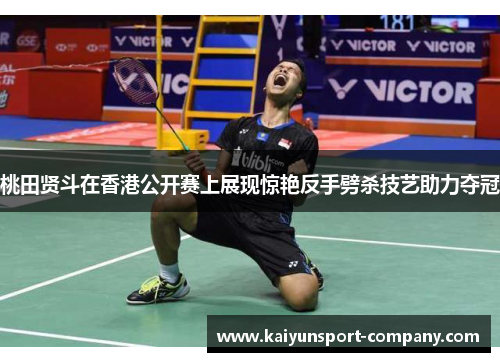 桃田贤斗在香港公开赛上展现惊艳反手劈杀技艺助力夺冠