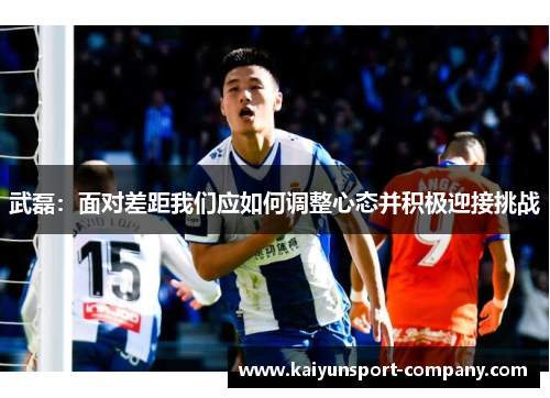 武磊：面对差距我们应如何调整心态并积极迎接挑战