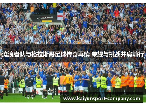 流浪者队与格拉斯哥足球传奇再续 荣耀与挑战并肩前行 流浪者队与格拉斯哥足球传奇再续 荣耀与挑战并肩前行