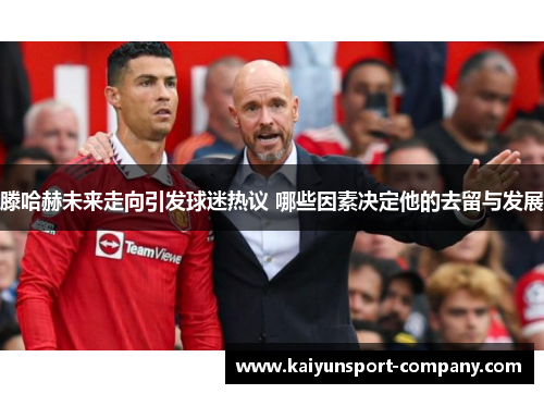 滕哈赫未来走向引发球迷热议 哪些因素决定他的去留与发展 滕哈赫未来走向引发球迷热议 哪些因素决定他的去留与发展