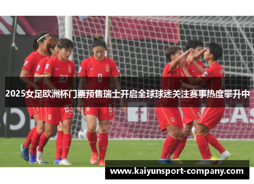2025女足欧洲杯门票预售瑞士开启全球球迷关注赛事热度攀升中