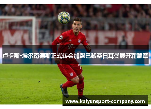 卢卡斯·埃尔南德斯正式转会加盟巴黎圣日耳曼展开新篇章