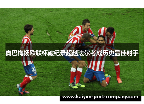 奥巴梅扬欧联杯破纪录超越法尔考成历史最佳射手