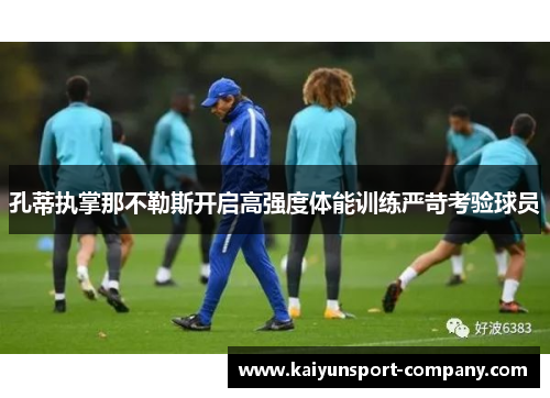 孔蒂执掌那不勒斯开启高强度体能训练严苛考验球员