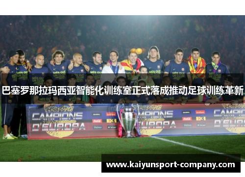 巴塞罗那拉玛西亚智能化训练室正式落成推动足球训练革新