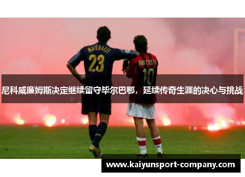 尼科威廉姆斯决定继续留守毕尔巴鄂，延续传奇生涯的决心与挑战