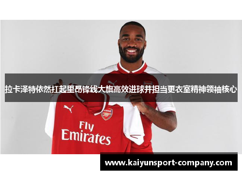 拉卡泽特依然扛起里昂锋线大旗高效进球并担当更衣室精神领袖核心