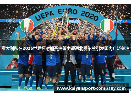意大利队在2026世界杯附加赛抽签中遭遇北爱尔兰引发国内广泛关注