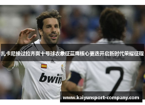 扎卡尼接过拉齐奥十号球衣象征蓝鹰核心更迭开启新时代荣耀征程
