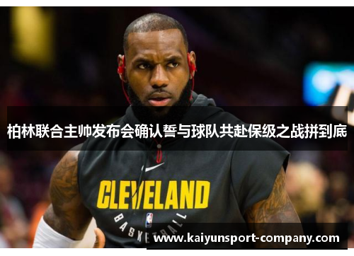 柏林联合主帅发布会确认誓与球队共赴保级之战拼到底 柏林联合主帅发布会确认誓与球队共赴保级之战拼到底