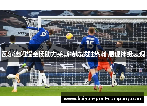 瓦尔迪闪耀全场助力莱斯特城战胜热刺 展现神级表现