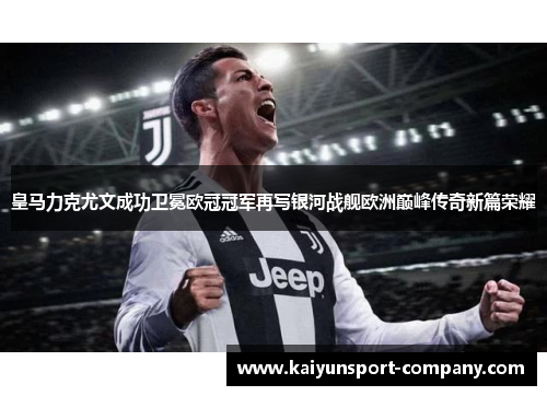 皇马力克尤文成功卫冕欧冠冠军再写银河战舰欧洲巅峰传奇新篇荣耀