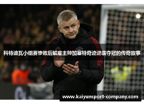 科特迪瓦小组赛惨败后解雇主帅加塞特奇迹逆袭夺冠的传奇故事