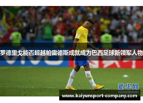 罗德里戈能否超越帕雷德斯成就成为巴西足球新领军人物