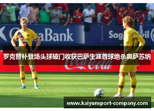 罗克替补登场头球破门收获巴萨生涯首球绝杀奥萨苏纳
