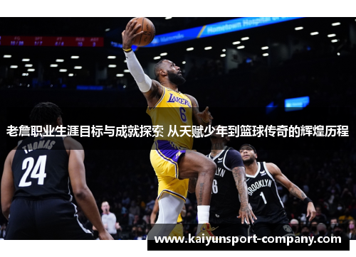 老詹职业生涯目标与成就探索 从天赋少年到篮球传奇的辉煌历程