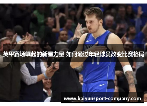 英甲赛场崛起的新星力量 如何通过年轻球员改变比赛格局