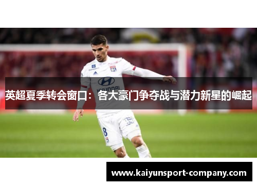 英超夏季转会窗口：各大豪门争夺战与潜力新星的崛起