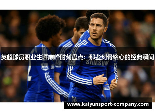 英超球员职业生涯巅峰时刻盘点：那些刻骨铭心的经典瞬间