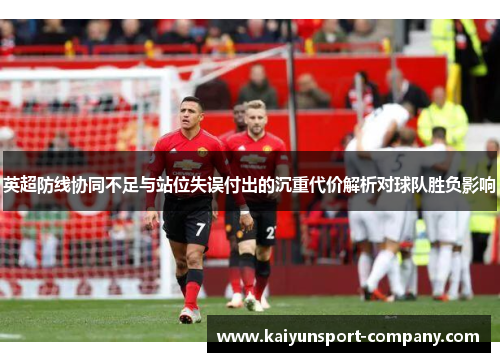 英超防线协同不足与站位失误付出的沉重代价解析对球队胜负影响