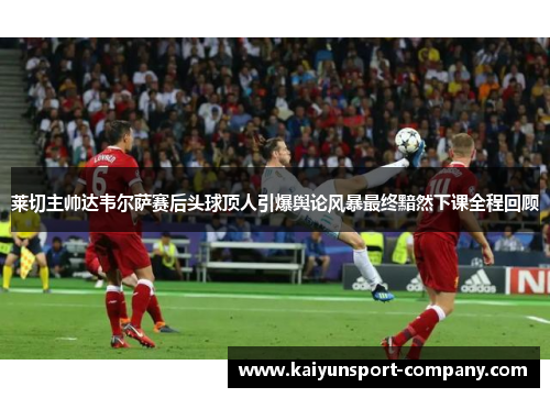莱切主帅达韦尔萨赛后头球顶人引爆舆论风暴最终黯然下课全程回顾
