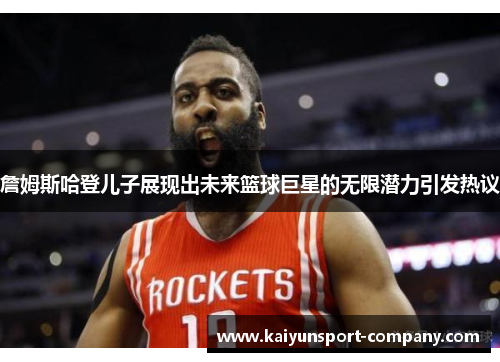 詹姆斯哈登儿子展现出未来篮球巨星的无限潜力引发热议